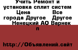  Учить Ремонт и установка сплит систем › Цена ­ 1 000 - Все города Другое » Другое   . Ненецкий АО,Варнек п.